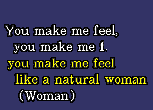 You make me feel,
you make me f.

you make me feel
like a natural woman
(Woman)