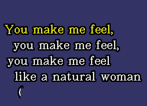 You make me feel,

you make me feel,
you make me feel

like a natural woman

(