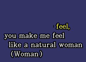 f eel,

you make me feel
like a natural woman
(Woman)