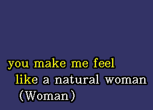 you make me feel
like a natural woman
(Woman)