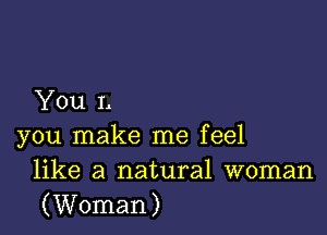 You L

you make me feel
like a natural woman
(Woman)