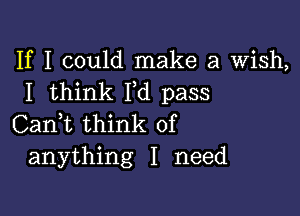 If I could make a Wish,
I think I,d pass

Can,t think of
anything I need