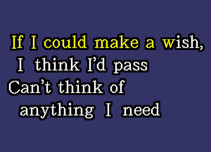 If I could make a Wish,
I think I,d pass

Can,t think of
anything I need