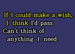 If I could make a Wish,
I think I,d pass

Can,t think of
anything I need