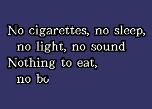 N0 cigarettes, no sleep,
no light, no sound

Nothing to eat,
no bo