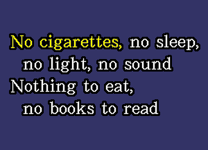 N0 cigarettes, no sleep,
no light, no sound

Nothing to eat,
no books to read