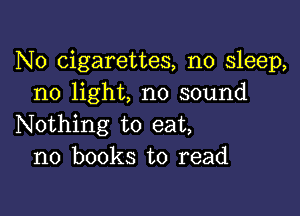 N0 cigarettes, no sleep,
no light, no sound

Nothing to eat,
no books to read