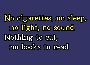 N0 cigarettes, no sleep,
no light, no sound

Nothing to eat,
no books to read