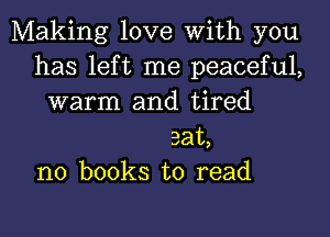 Making love With you
has left me peaceful,
warm and tired
eat,
no books to read