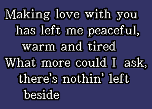 Making love With you
has left me peaceful,
warm and tired
What more could I ask,
therds nothin left
beside