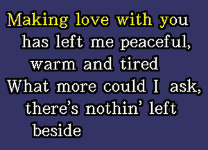 Making love With you
has left me peaceful,
warm and tired
What more could I ask,
therds nothin left
beside