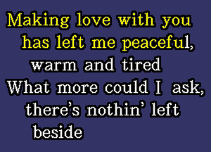 Making love With you
has left me peaceful,
warm and tired
What more could I ask,
therds nothin left
beside