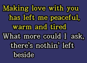 Making love With you
has left me peaceful,
warm and tired
What more could I ask,
therds nothin left
beside