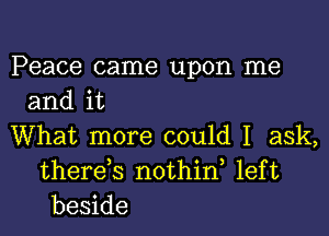 Peace came upon me
and it
What more could I ask,
therds nothin left
beside