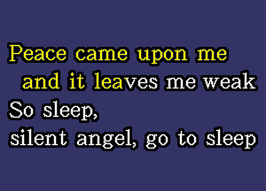 Peace came upon me
and it leaves me weak

80 sleep,

silent angel, go to sleep