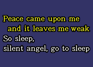 Peace came upon me
and it leaves me weak

80 sleep,

silent angel, go to sleep