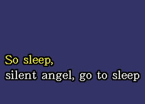 So sleep,
silent angel, go to sleep