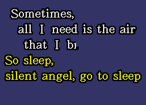 Sometimes,

all I need is the air
that I b1

So sleep,
silent angel, go to sleep