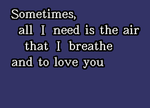 Sometimes,
all I need is the air
that I breathe

and to love you