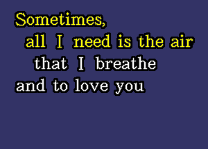 Sometimes,
all I need is the air
that I breathe

and to love you