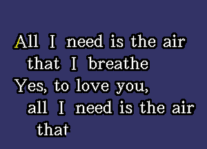 All I need is the air
that I breathe

Yes, to love you,
all I need is the air
that