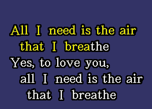 All I need is the air
that I breathe

Yes, to love you,
all I need is the air
that I breathe