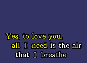 Yes, to love you,
all I need is the air
that I breathe