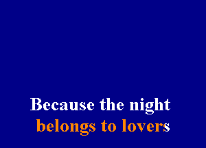 Because the night
belongs to lovers