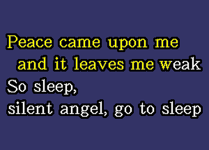 Peace came upon me
and it leaves me weak

80 sleep,

silent angel, go to sleep