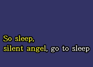 So sleep,
silent angel, go to sleep