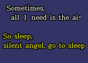 Sometimes,
all I need is the air

So sleep,
silent angel, go to sleep