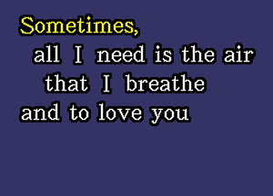 Sometimes,
all I need is the air
that I breathe

and to love you