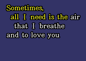 Sometimes,
all I need is the air
that I breathe

and to love you