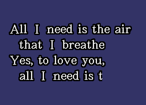 All I need is the air
that I breathe

Yes, to love you,
all I need ist