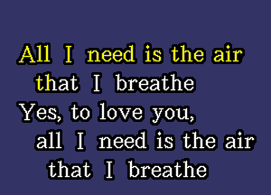 All I need is the air
that I breathe

Yes, to love you,
all I need is the air
that I breathe