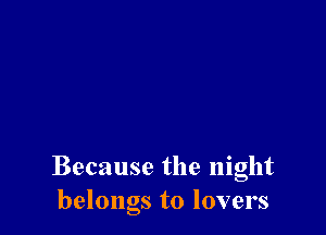 Because the night
belongs to lovers