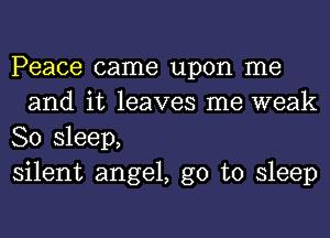 Peace came upon me
and it leaves me weak

80 sleep,

silent angel, go to sleep