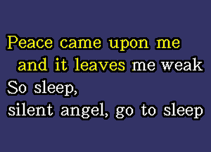 Peace came upon me
and it leaves me weak

80 sleep,

silent angel, go to sleep