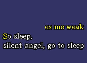 es me weak

So sleep,
silent angel, go to sleep