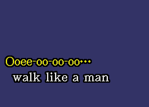 Ooee-oo-oo-oo'
walk like a man