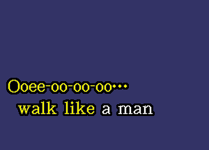 Ooee-oo-oo-oo'
walk like a man