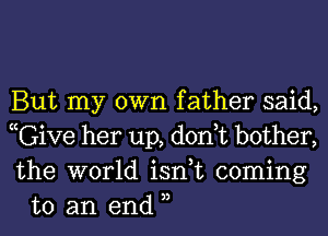 But my own father said,

thiVG her up, don,t bother,

the world isn,t coming
to an end 3,