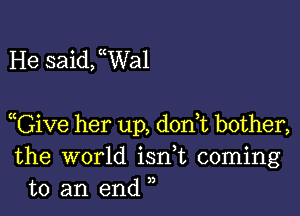 He saideal

GiVe her up, don,t bother,
the world isnT coming
to an end ),