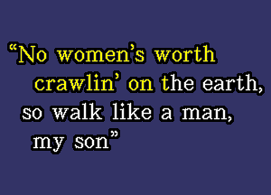 N0 womean worth
crawlid on the earth,

so walk like a man,
my son,)