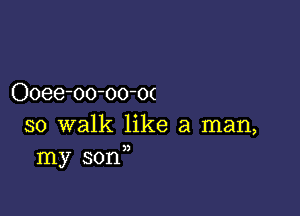 Ooee-oo-oo-0(

so walk like a man,
my son,)