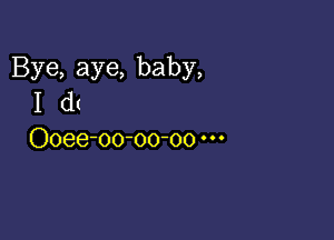 Bye, aye, baby,
I d(

Ooee-oo-oo-oo