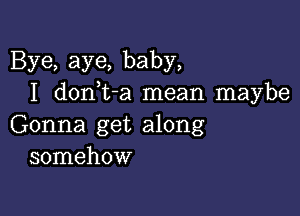 Bye, aye, baby,
I don,t-a mean maybe

Gonna get along
somehow