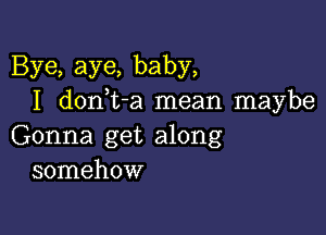 Bye, aye, baby,
I don,t-a mean maybe

Gonna get along
somehow