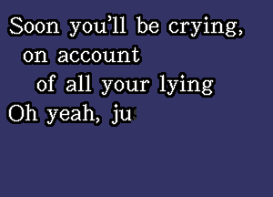 Soon you,11 be crying,
on account
of all your lying

Oh yeah, ju