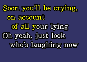 Soon you,11 be crying,
on account
of all your lying

Oh yeah, just look
ths laughing now